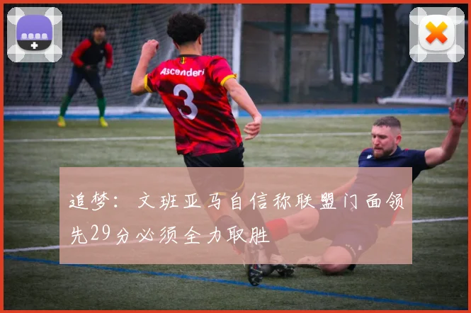 追梦：文班亚马自信称联盟门面领先29分必须全力取胜