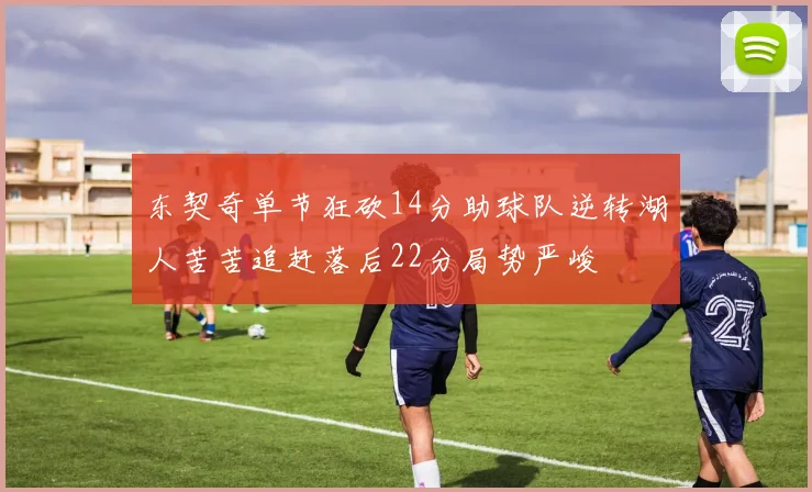 东契奇单节狂砍14分助球队逆转湖人苦苦追赶落后22分局势严峻