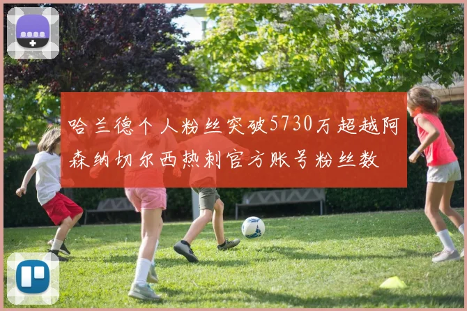 哈兰德个人粉丝突破5730万超越阿森纳切尔西热刺官方账号粉丝数