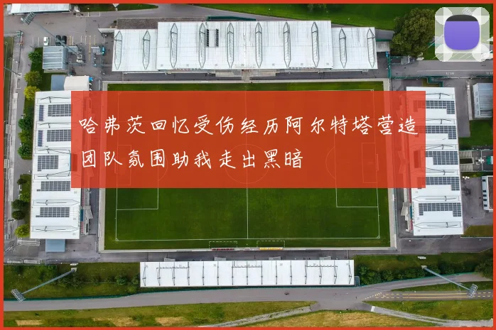 哈弗茨回忆受伤经历阿尔特塔营造团队氛围助我走出黑暗