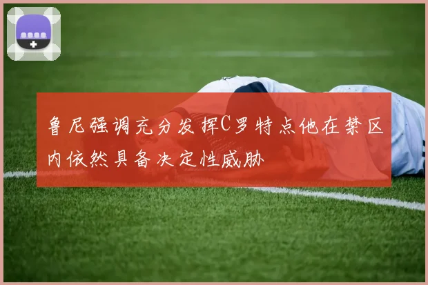 鲁尼强调充分发挥C罗特点他在禁区内依然具备决定性威胁