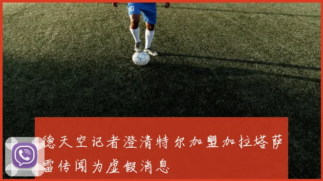 德天空记者澄清特尔加盟加拉塔萨雷传闻为虚假消息