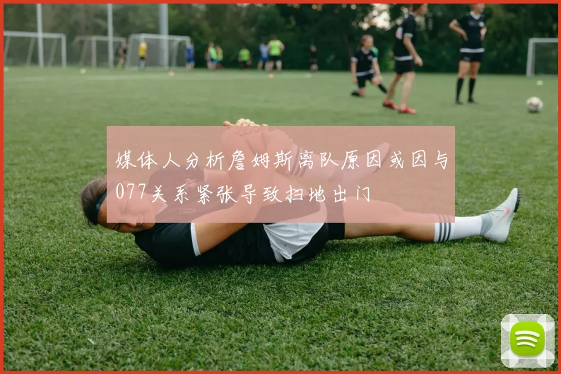 媒体人分析詹姆斯离队原因或因与077关系紧张导致扫地出门