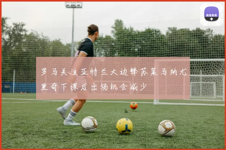 罗马关注亚特兰大边锋苏莱马纳尤里奇下课后出场机会减少