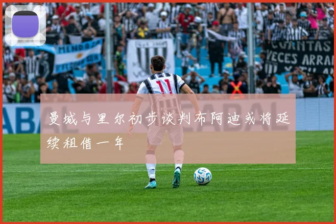 曼城与里尔初步谈判布阿迪或将延续租借一年