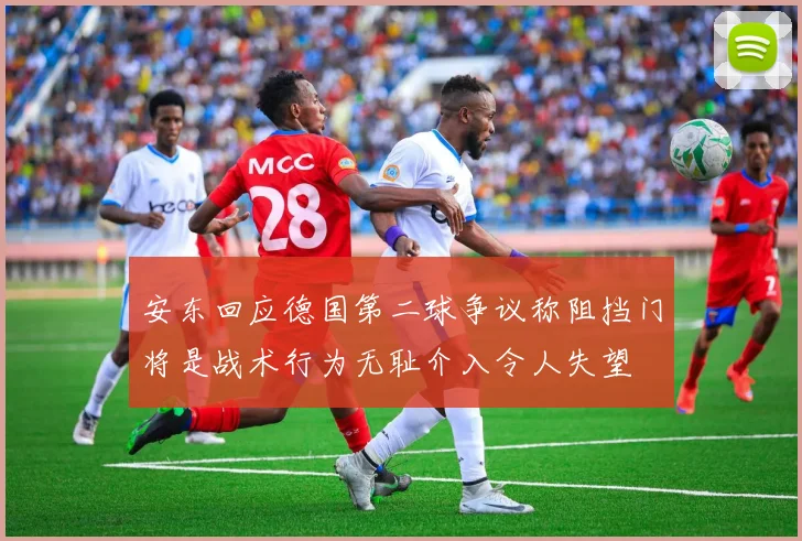 安东回应德国第二球争议称阻挡门将是战术行为无耻介入令人失望