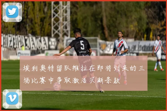 埃利奥特留队维拉在即将到来的三场比赛中争取激活买断条款