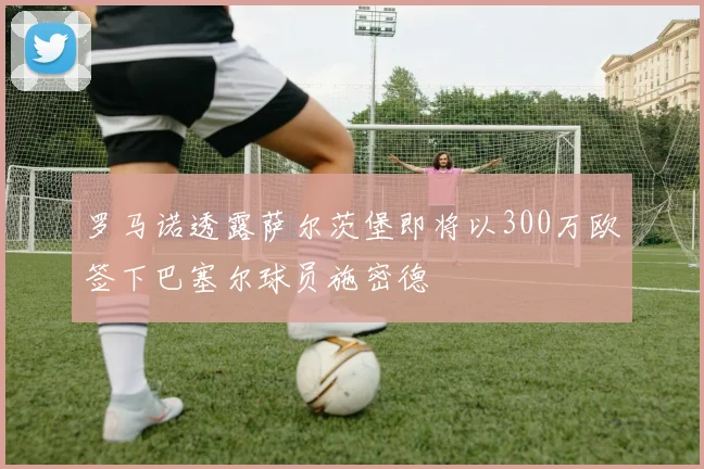 罗马诺透露萨尔茨堡即将以300万欧签下巴塞尔球员施密德