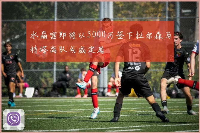 水晶宫即将以5000万签下拉尔森马特塔离队或成定局