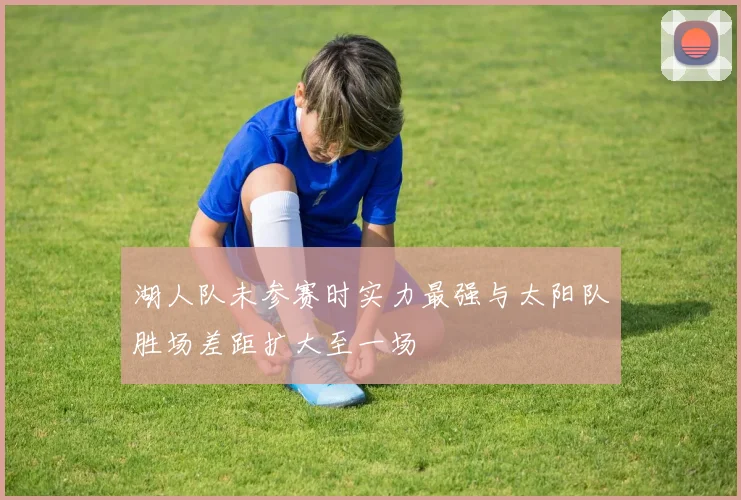 湖人队未参赛时实力最强与太阳队胜场差距扩大至一场