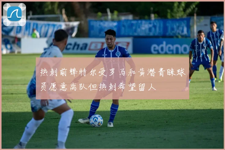 热刺前锋特尔受罗马和黄潜青睐球员愿意离队但热刺希望留人