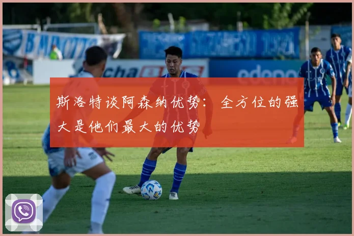 斯洛特谈阿森纳优势：全方位的强大是他们最大的优势