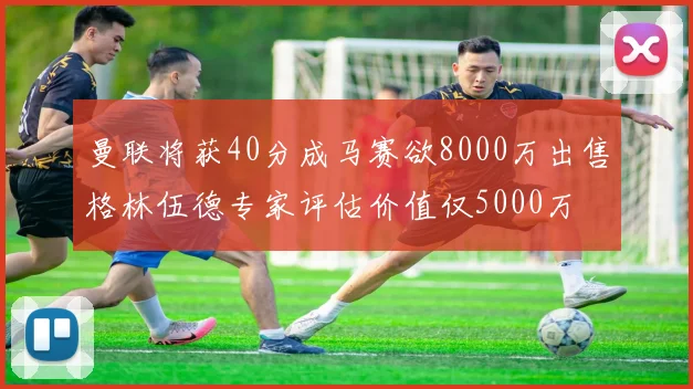 曼联将获40分成马赛欲8000万出售格林伍德专家评估价值仅5000万