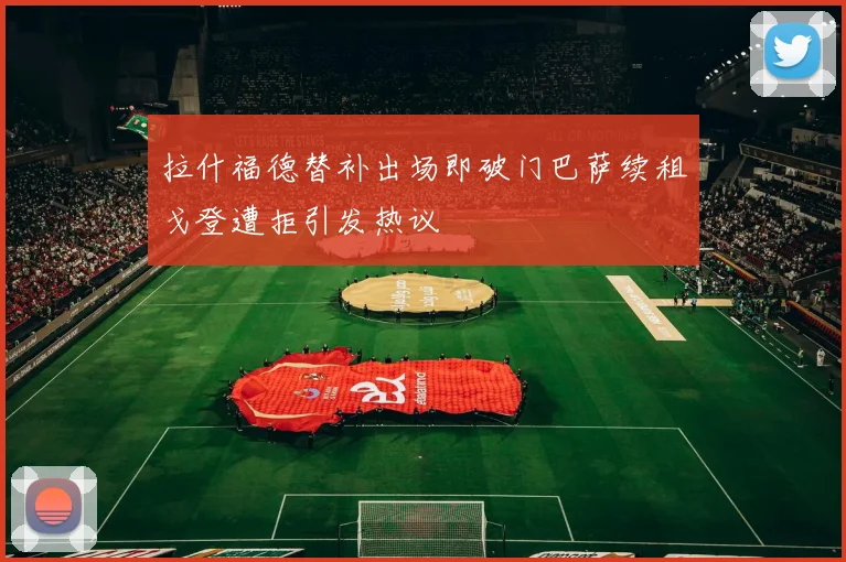 拉什福德替补出场即破门巴萨续租戈登遭拒引发热议