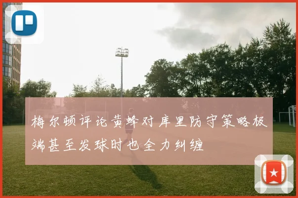 梅尔顿评论黄蜂对库里防守策略极端甚至发球时也全力纠缠