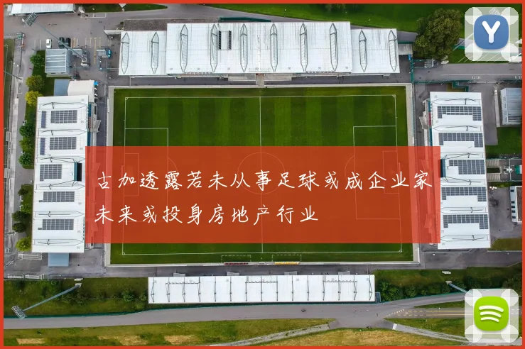 古加透露若未从事足球或成企业家未来或投身房地产行业