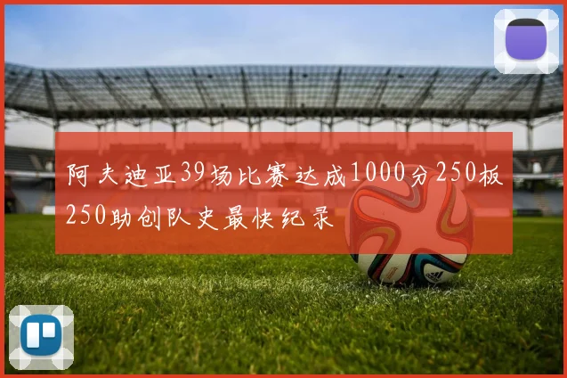 阿夫迪亚39场比赛达成1000分250板250助创队史最快纪录