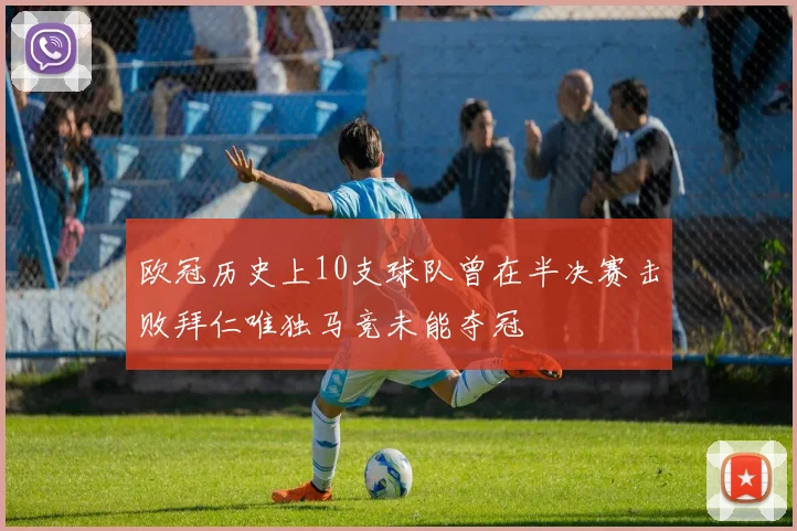 欧冠历史上10支球队曾在半决赛击败拜仁唯独马竞未能夺冠