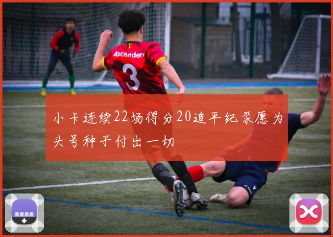小卡连续22场得分20追平纪录愿为头号种子付出一切
