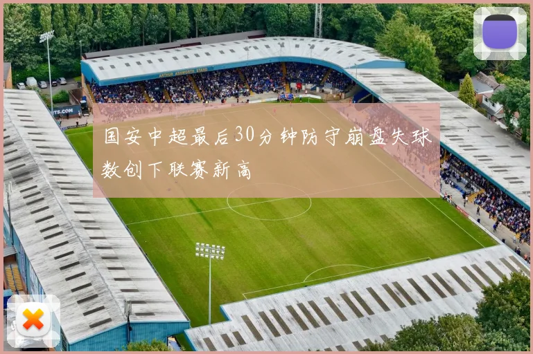 国安中超最后30分钟防守崩盘失球数创下联赛新高