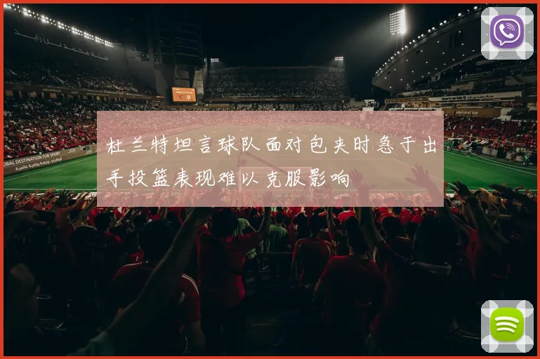杜兰特坦言球队面对包夹时急于出手投篮表现难以克服影响