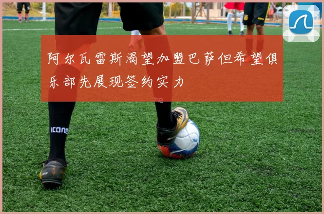 阿尔瓦雷斯渴望加盟巴萨但希望俱乐部先展现签约实力