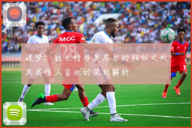 追梦：杜兰特与奥尼尔的相似之处及其惊人言论的深刻解析